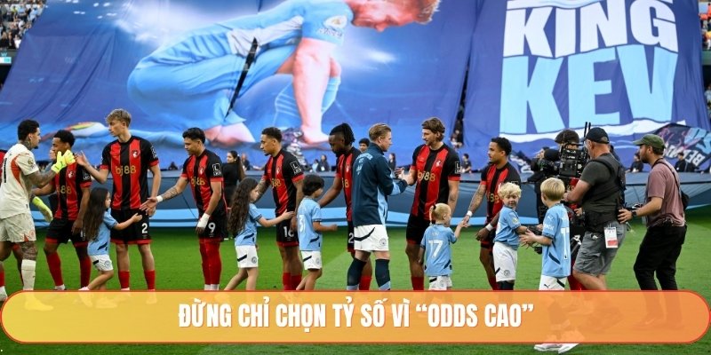 Đừng chỉ chọn tỷ số vì “odds cao”